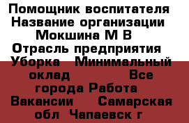 Помощник воспитателя › Название организации ­ Мокшина М.В. › Отрасль предприятия ­ Уборка › Минимальный оклад ­ 11 000 - Все города Работа » Вакансии   . Самарская обл.,Чапаевск г.